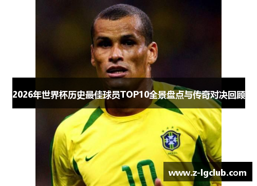 2026年世界杯历史最佳球员TOP10全景盘点与传奇对决回顾