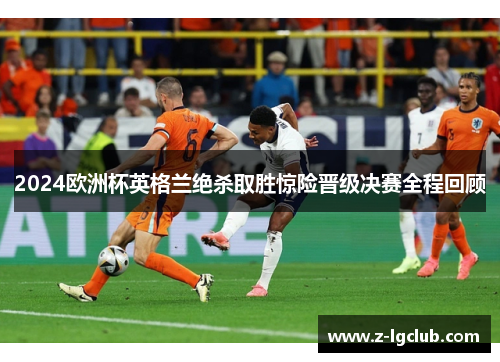 2024欧洲杯英格兰绝杀取胜惊险晋级决赛全程回顾 2024欧洲杯英格兰绝杀取胜惊险晋级决赛全程回顾