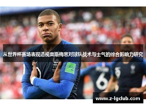 从世界杯赛场表现透视奥斯梅恩对球队战术与士气的综合影响力研究