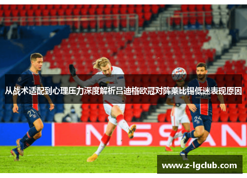 从战术适配到心理压力深度解析吕迪格欧冠对阵莱比锡低迷表现原因