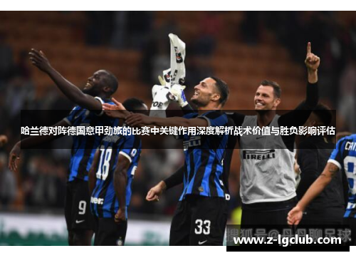哈兰德对阵德国意甲劲旅的比赛中关键作用深度解析战术价值与胜负影响评估