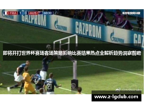 即将开打世界杯赛场客场策略影响比赛结果热点全解析趋势洞察前瞻