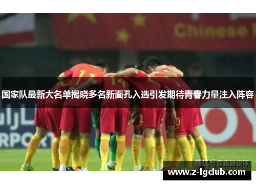 国家队最新大名单揭晓多名新面孔入选引发期待青春力量注入阵容