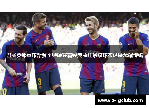 巴塞罗那宣布新赛季继续穿着经典蓝红条纹球衣延续荣耀传统