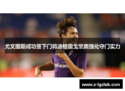 尤文图斯成功签下门将迪格雷戈里奥强化守门实力 尤文图斯成功签下门将迪格雷戈里奥强化守门实力