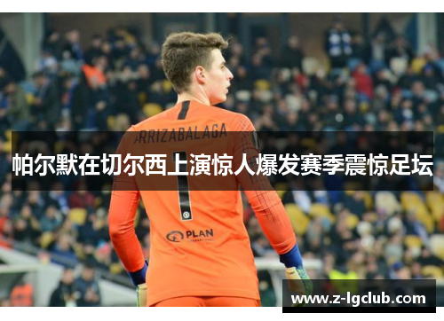 帕尔默在切尔西上演惊人爆发赛季震惊足坛