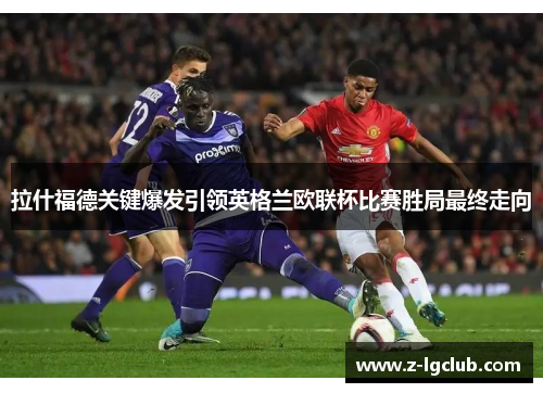 拉什福德关键爆发引领英格兰欧联杯比赛胜局最终走向