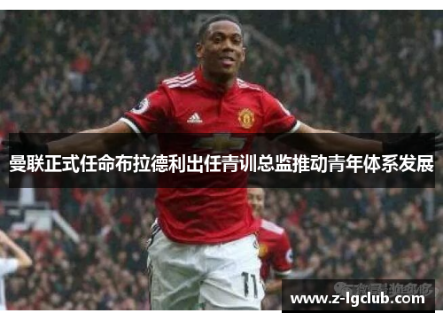曼联正式任命布拉德利出任青训总监推动青年体系发展