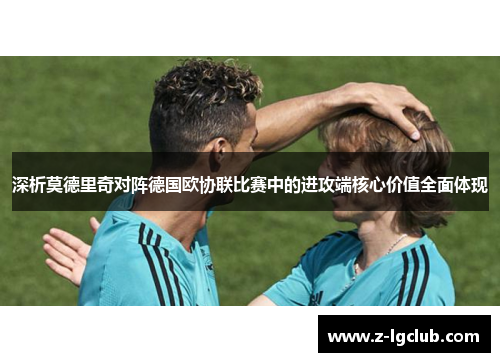 深析莫德里奇对阵德国欧协联比赛中的进攻端核心价值全面体现 深析莫德里奇对阵德国欧协联比赛中的进攻端核心价值全面体现