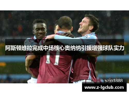 阿斯顿维拉完成中场核心奥纳纳引援增强球队实力