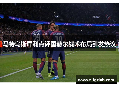 马特乌斯犀利点评图赫尔战术布局引发热议