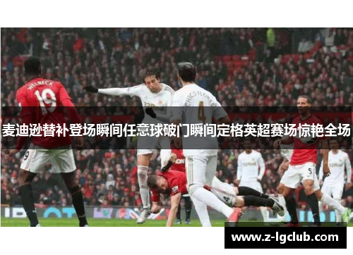 麦迪逊替补登场瞬间任意球破门瞬间定格英超赛场惊艳全场