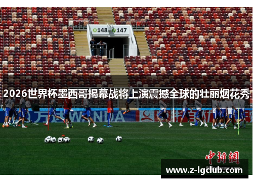 2026世界杯墨西哥揭幕战将上演震撼全球的壮丽烟花秀