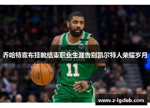 乔哈特宣布挂靴结束职业生涯告别凯尔特人荣耀岁月