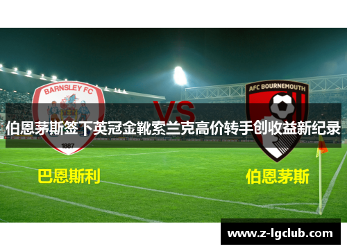 伯恩茅斯签下英冠金靴索兰克高价转手创收益新纪录