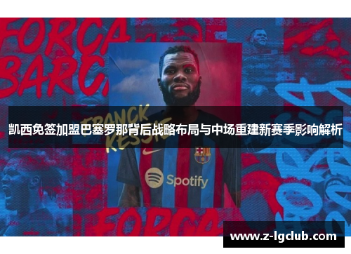 凯西免签加盟巴塞罗那背后战略布局与中场重建新赛季影响解析
