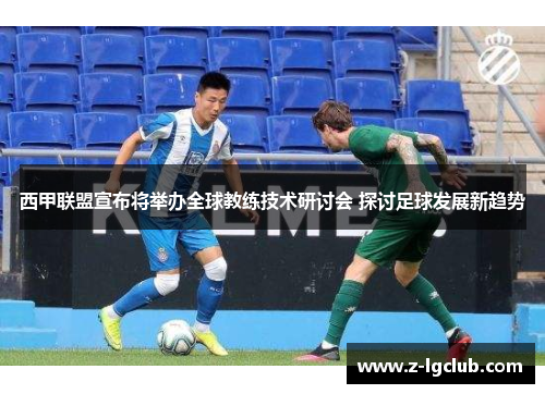 西甲联盟宣布将举办全球教练技术研讨会 探讨足球发展新趋势 西甲联盟宣布将举办全球教练技术研讨会 探讨足球发展新趋势