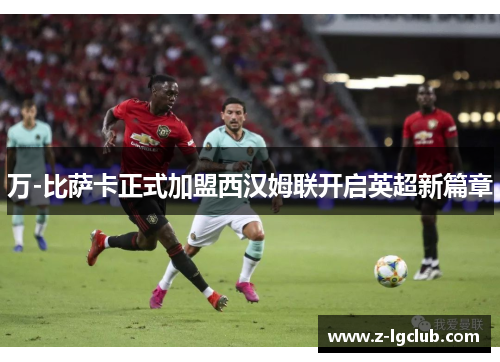 万-比萨卡正式加盟西汉姆联开启英超新篇章