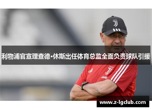 利物浦官宣理查德·休斯出任体育总监全面负责球队引援
