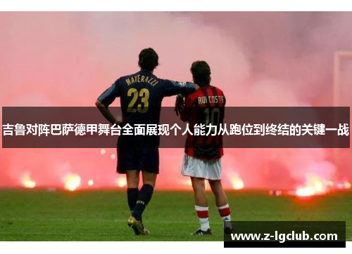 吉鲁对阵巴萨德甲舞台全面展现个人能力从跑位到终结的关键一战 吉鲁对阵巴萨德甲舞台全面展现个人能力从跑位到终结的关键一战