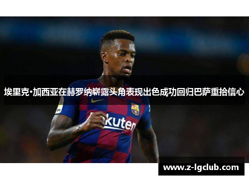 埃里克·加西亚在赫罗纳崭露头角表现出色成功回归巴萨重拾信心