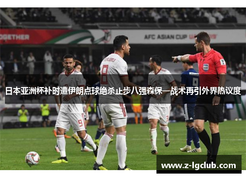 日本亚洲杯补时遭伊朗点球绝杀止步八强森保一战术再引外界热议度