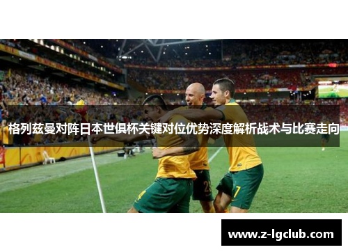 格列兹曼对阵日本世俱杯关键对位优势深度解析战术与比赛走向