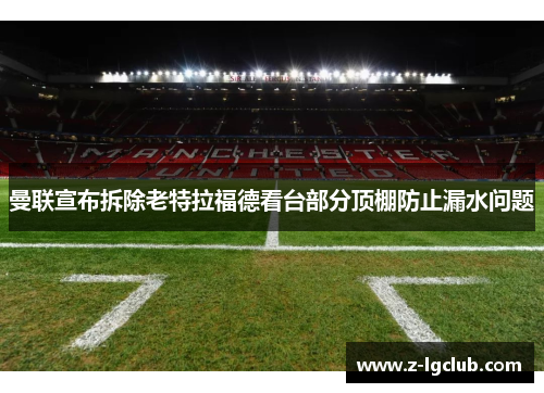 曼联宣布拆除老特拉福德看台部分顶棚防止漏水问题 曼联宣布拆除老特拉福德看台部分顶棚防止漏水问题