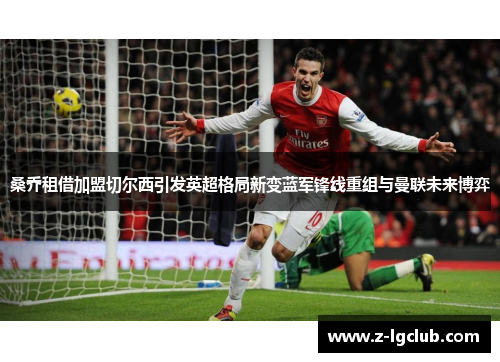 桑乔租借加盟切尔西引发英超格局新变蓝军锋线重组与曼联未来博弈 桑乔租借加盟切尔西引发英超格局新变蓝军锋线重组与曼联未来博弈