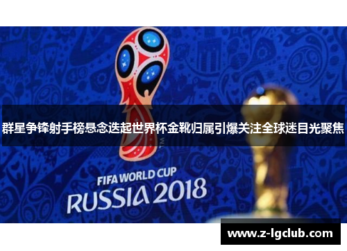 群星争锋射手榜悬念迭起世界杯金靴归属引爆关注全球迷目光聚焦