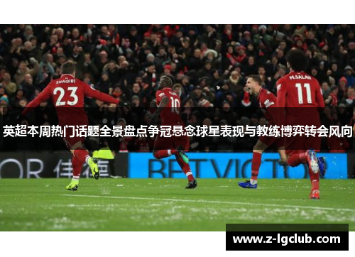 英超本周热门话题全景盘点争冠悬念球星表现与教练博弈转会风向