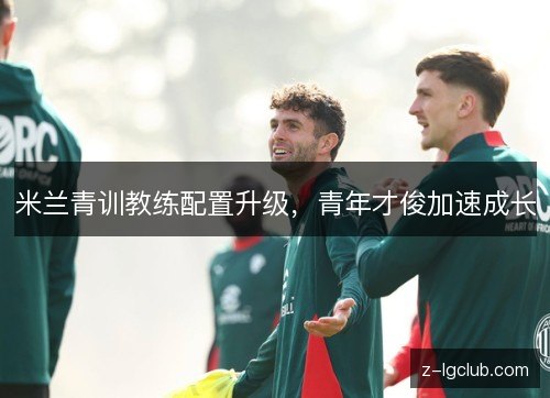 米兰青训教练配置升级，青年才俊加速成长