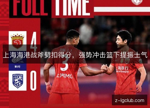 上海海港战斧劈扣得分,强势冲击篮下提振士气 上海海港战斧劈扣得分,强势冲击篮下提振士气