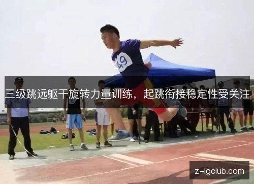 三级跳远躯干旋转力量训练,起跳衔接稳定性受关注 三级跳远躯干旋转力量训练,起跳衔接稳定性受关注