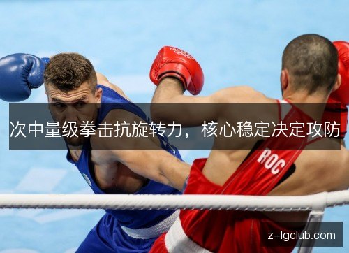 次中量级拳击抗旋转力，核心稳定决定攻防