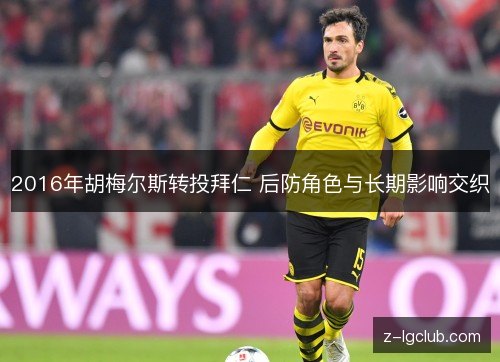 2016年胡梅尔斯转投拜仁 后防角色与长期影响交织